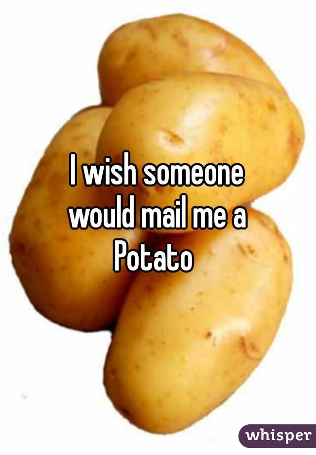 I wish someone
 would mail me a 
Potato 
