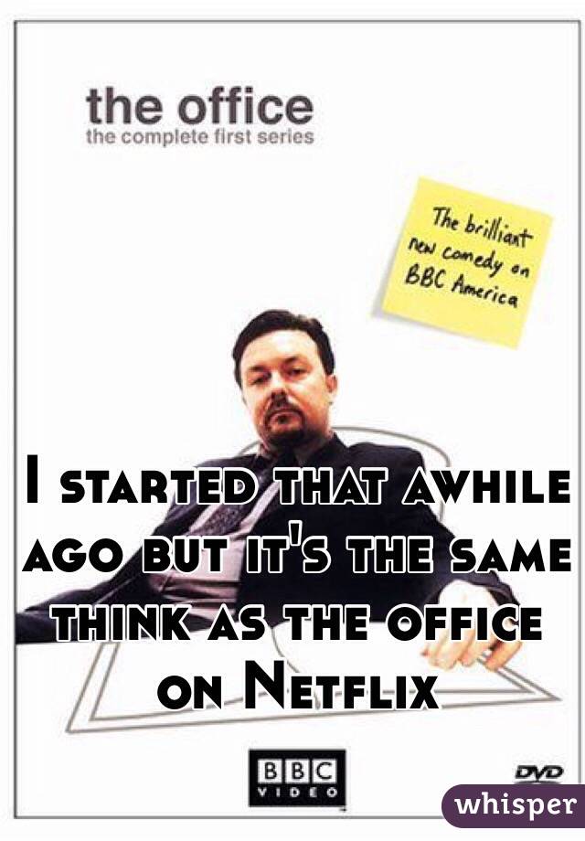 I started that awhile ago but it's the same think as the office on Netflix