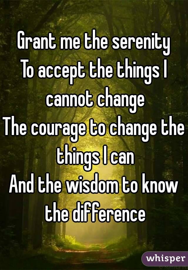 Grant me the serenity
To accept the things I cannot change
The courage to change the things I can
And the wisdom to know the difference