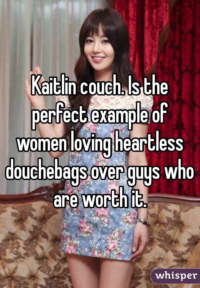 Kaitlin couch. Is the perfect example of women loving heartless douchebags over guys who are worth it.
