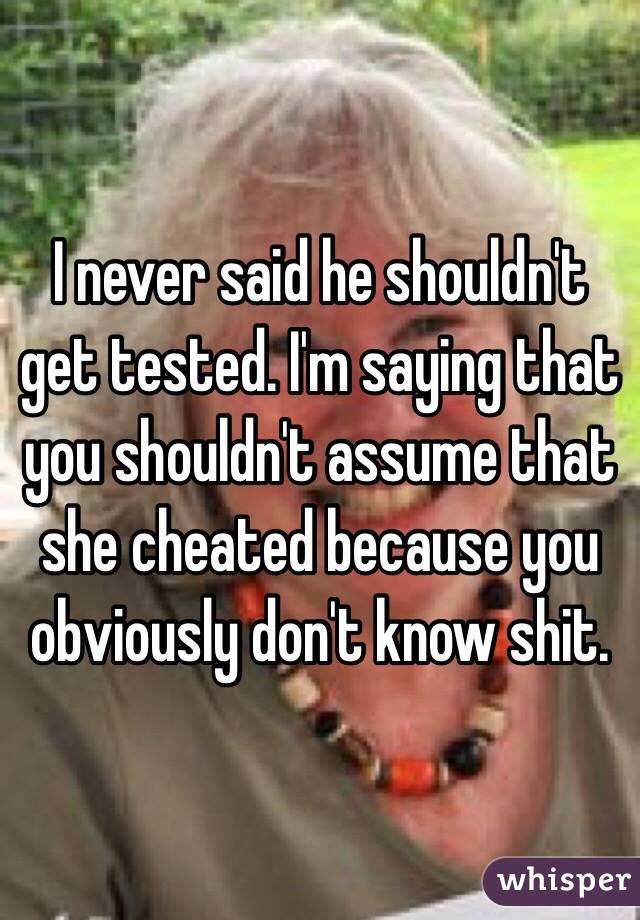 I never said he shouldn't get tested. I'm saying that you shouldn't assume that she cheated because you obviously don't know shit. 