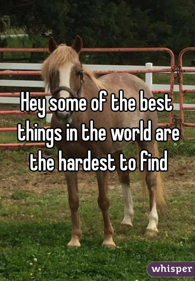 Hey some of the best things in the world are the hardest to find