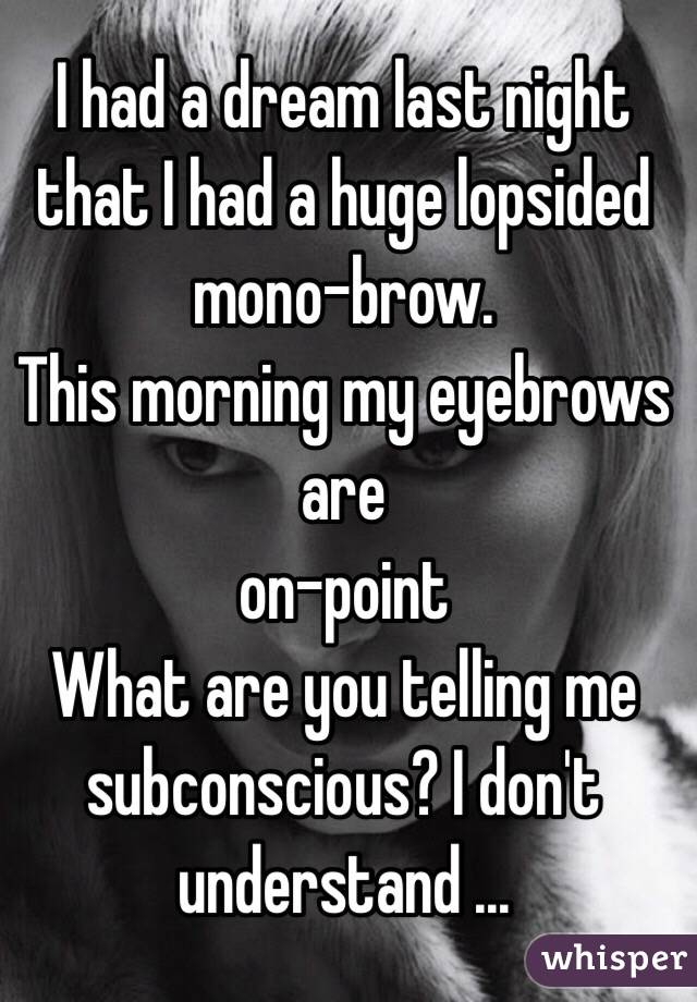 I had a dream last night that I had a huge lopsided mono-brow. 
This morning my eyebrows are 
on-point
What are you telling me subconscious? I don't understand ...