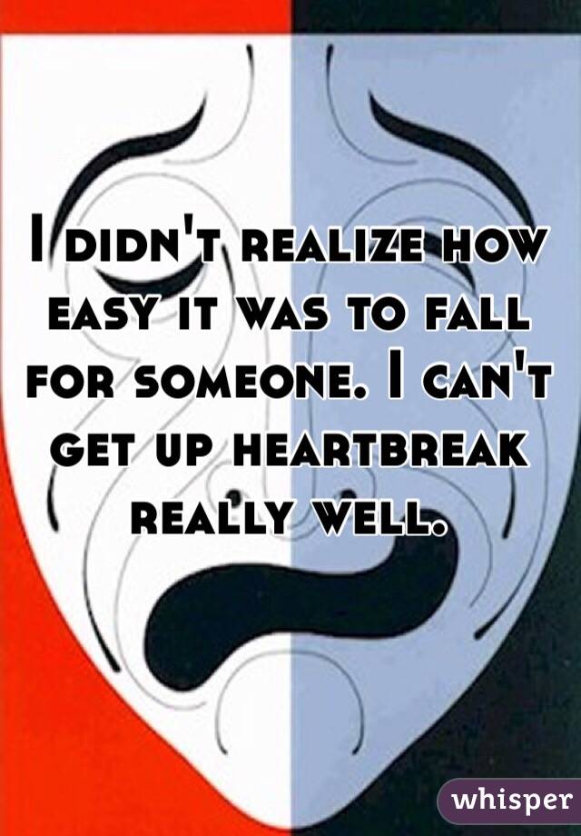 I didn't realize how easy it was to fall for someone. I can't get up heartbreak really well.