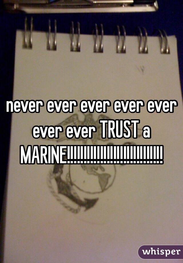 never ever ever ever ever ever ever TRUST a MARINE!!!!!!!!!!!!!!!!!!!!!!!!!!!!! 