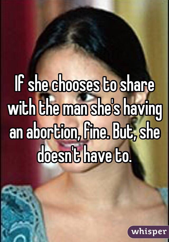 If she chooses to share with the man she's having an abortion, fine. But, she doesn't have to. 