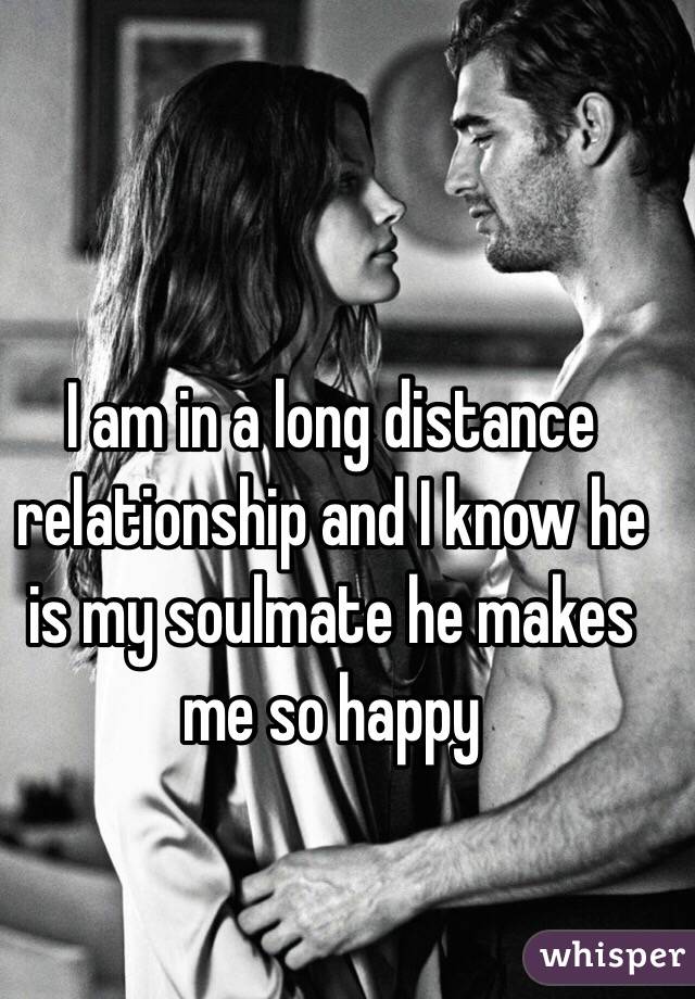 I am in a long distance relationship and I know he is my soulmate he makes me so happy