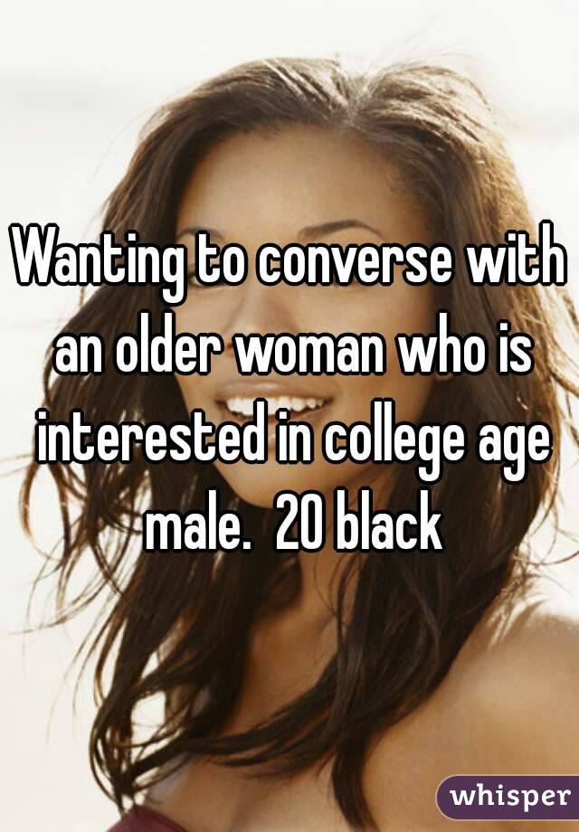 Wanting to converse with an older woman who is interested in college age male.  20 black