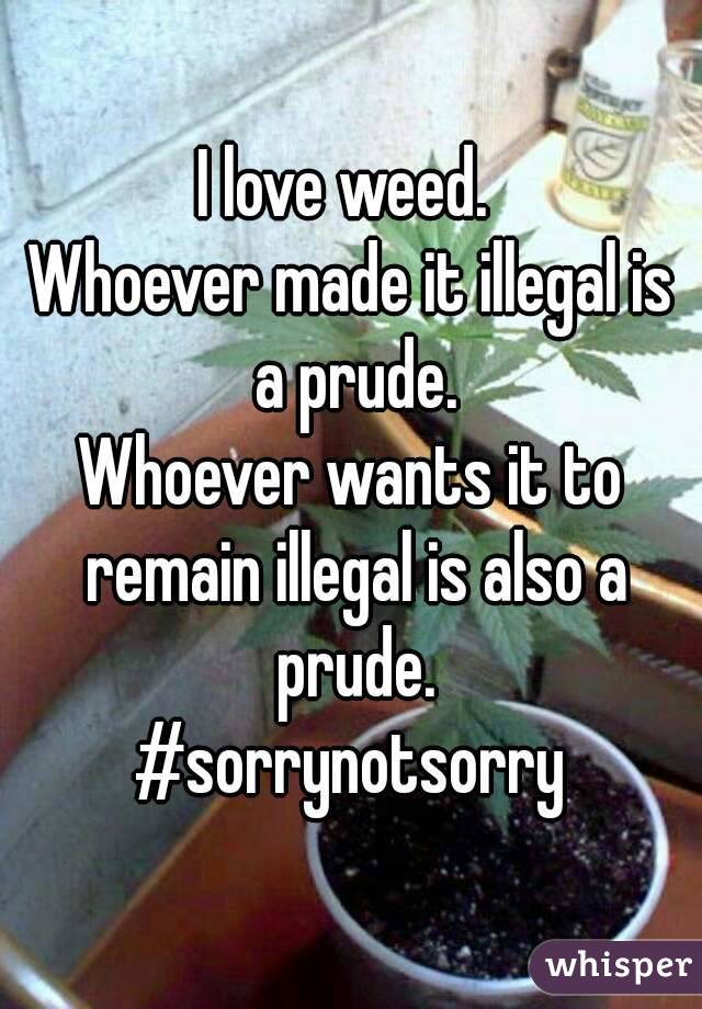 I love weed. 
Whoever made it illegal is a prude.
Whoever wants it to remain illegal is also a prude.
#sorrynotsorry