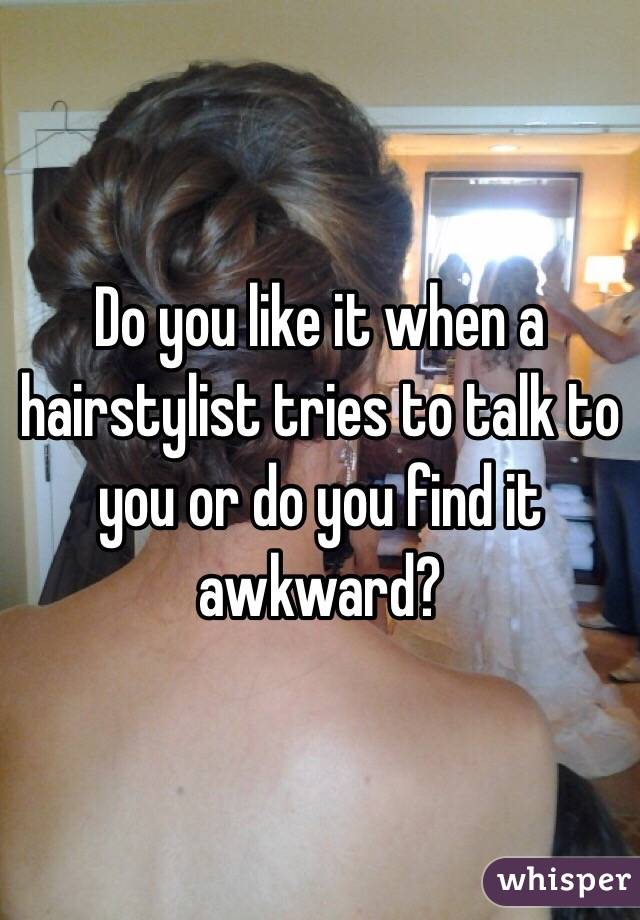 Do you like it when a hairstylist tries to talk to you or do you find it awkward?