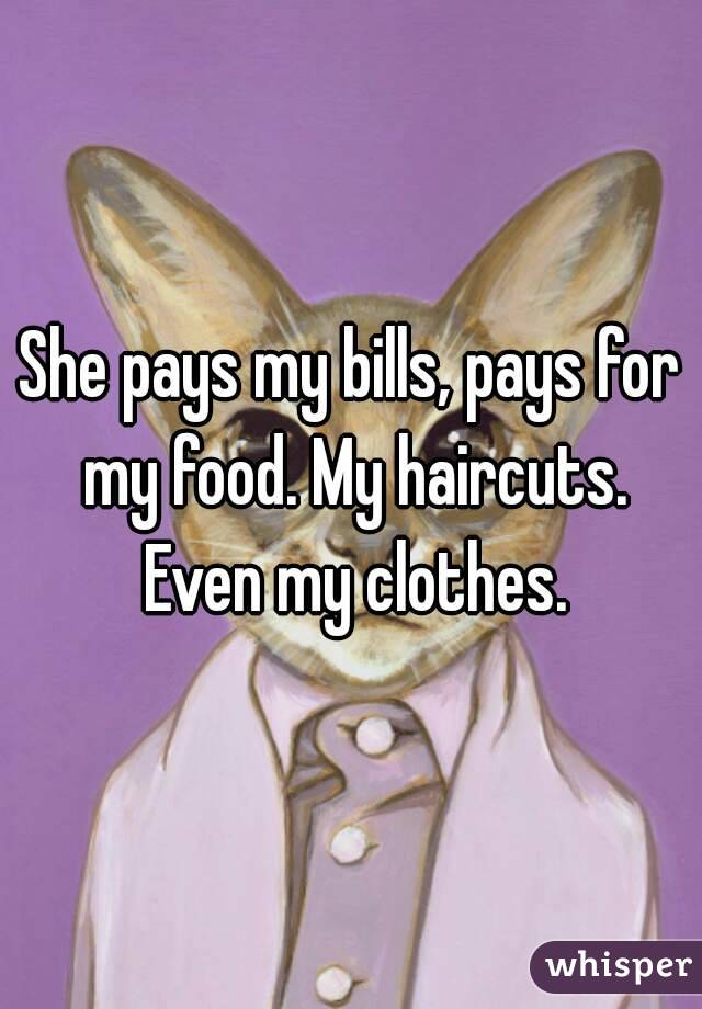 She pays my bills, pays for my food. My haircuts. Even my clothes.