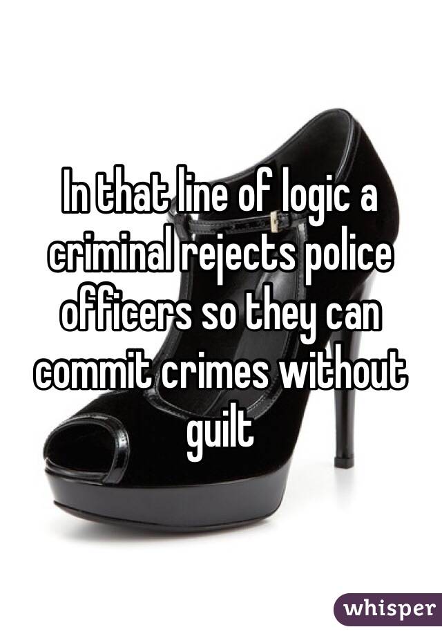 In that line of logic a criminal rejects police officers so they can commit crimes without guilt