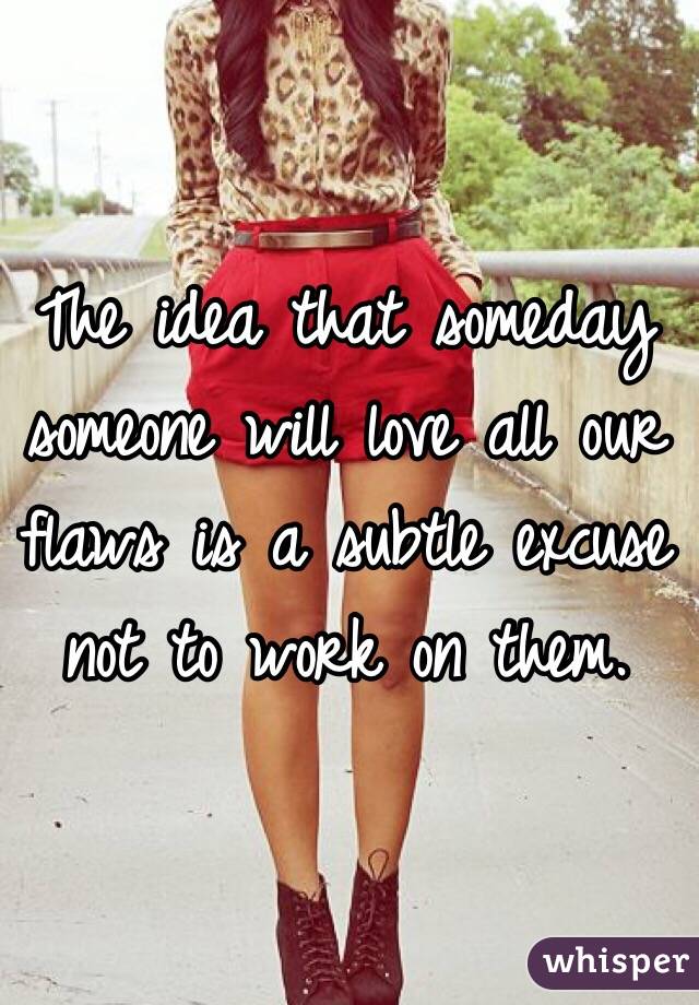 The idea that someday someone will love all our flaws is a subtle excuse not to work on them. 