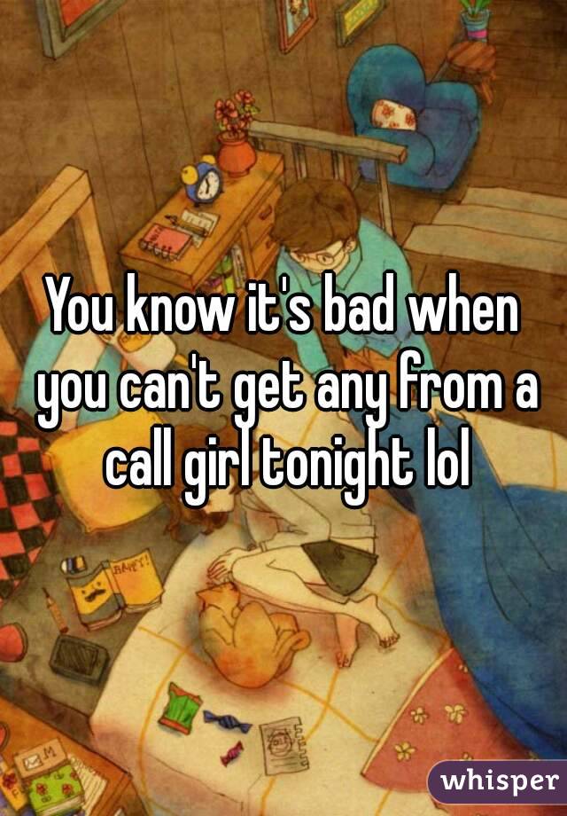 You know it's bad when you can't get any from a call girl tonight lol