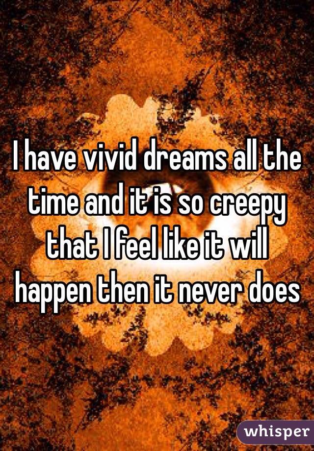I have vivid dreams all the time and it is so creepy that I feel like it will happen then it never does 