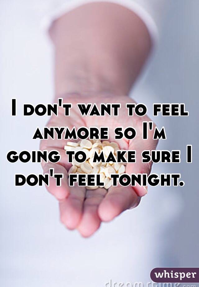 I don't want to feel anymore so I'm going to make sure I don't feel tonight.