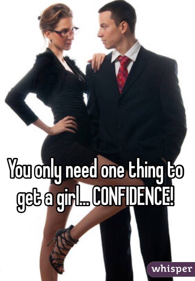 You only need one thing to get a girl... CONFIDENCE!
