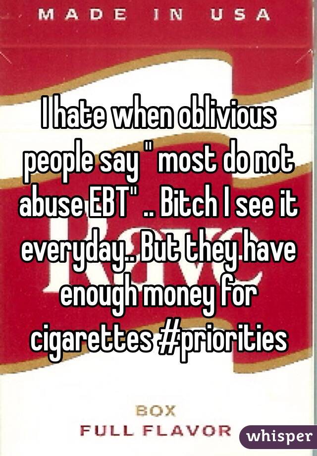 I hate when oblivious people say " most do not abuse EBT" .. Bitch I see it everyday.. But they have enough money for cigarettes #priorities 