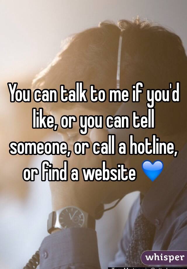You can talk to me if you'd like, or you can tell someone, or call a hotline, or find a website 💙
