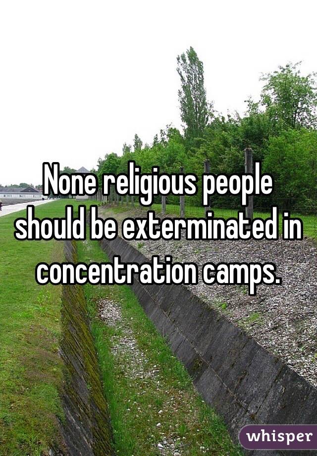 None religious people should be exterminated in concentration camps. 