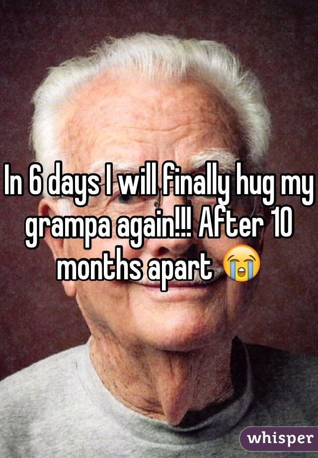 In 6 days I will finally hug my grampa again!!! After 10 months apart 😭