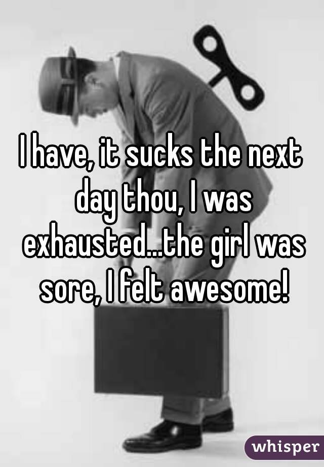 I have, it sucks the next day thou, I was exhausted...the girl was sore, I felt awesome!