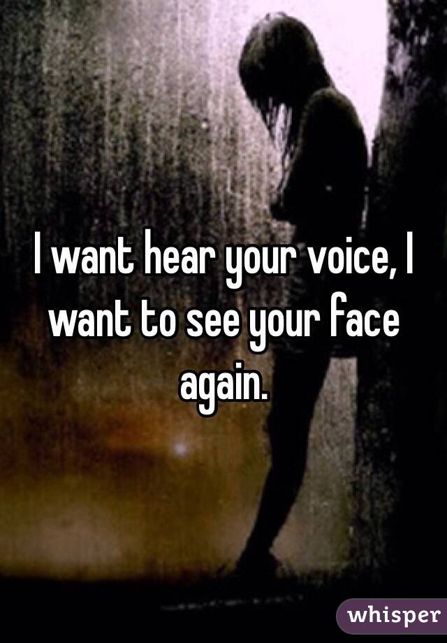 I want hear your voice, I want to see your face again. 