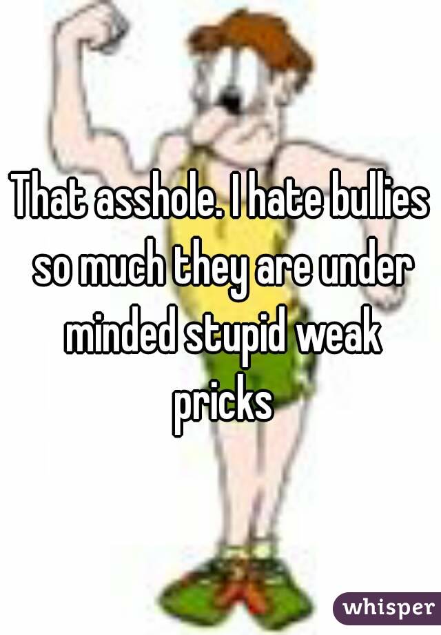 That asshole. I hate bullies so much they are under minded stupid weak pricks