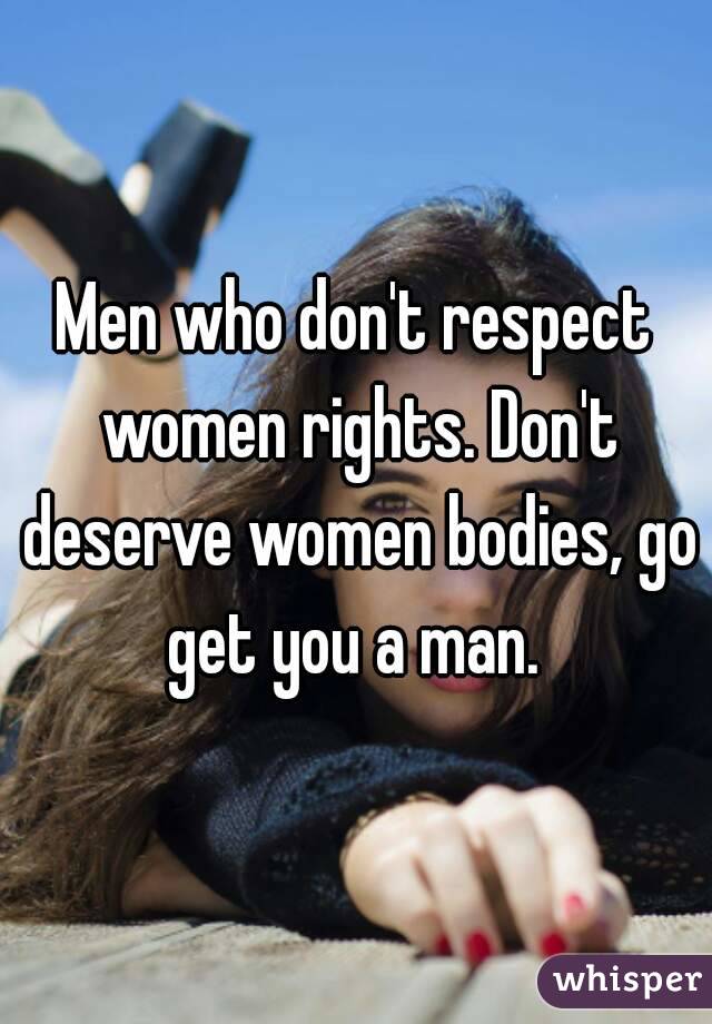 Men who don't respect women rights. Don't deserve women bodies, go get you a man. 