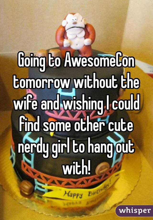 Going to AwesomeCon tomorrow without the wife and wishing I could find some other cute nerdy girl to hang out with!