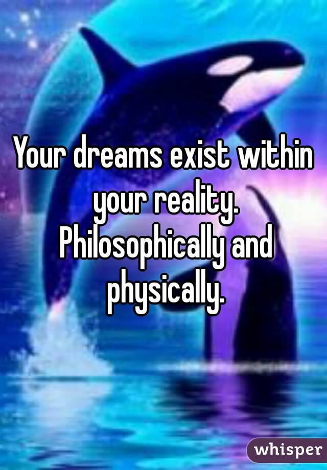 Your dreams exist within your reality. Philosophically and physically.