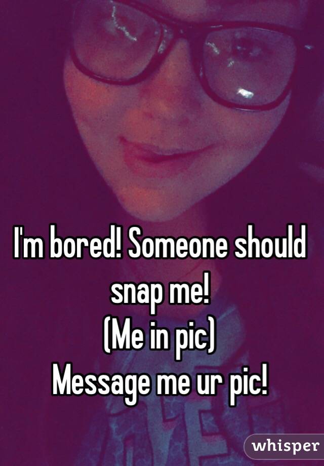 
I'm bored! Someone should snap me! 
(Me in pic) 
Message me ur pic! 