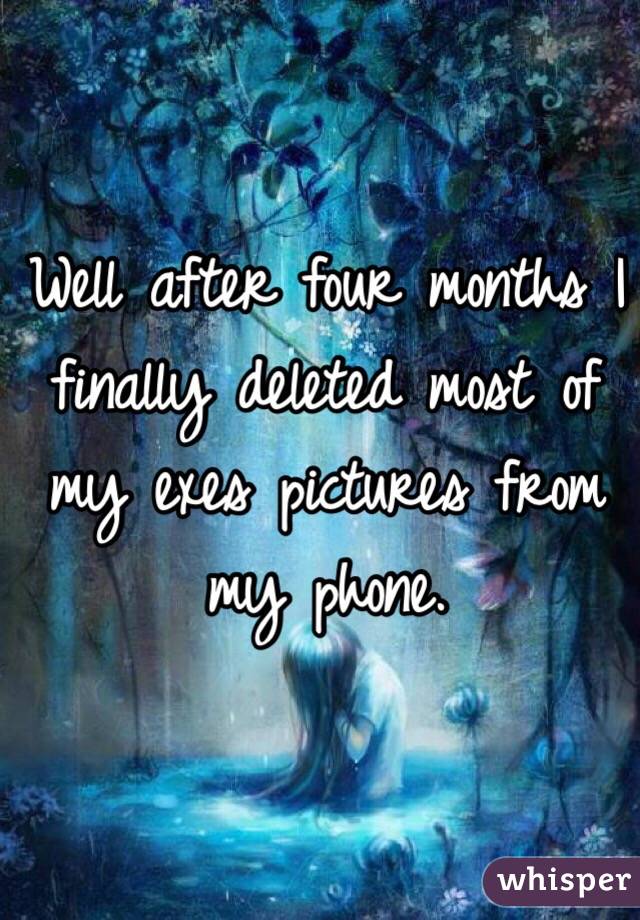Well after four months I finally deleted most of my exes pictures from my phone. 