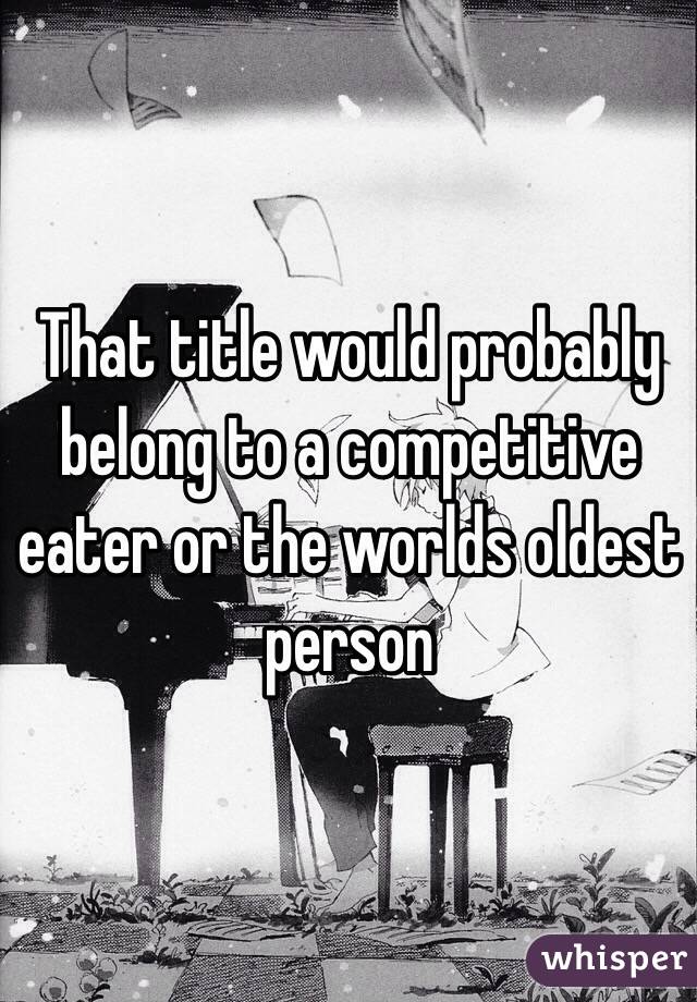 That title would probably belong to a competitive eater or the worlds oldest person