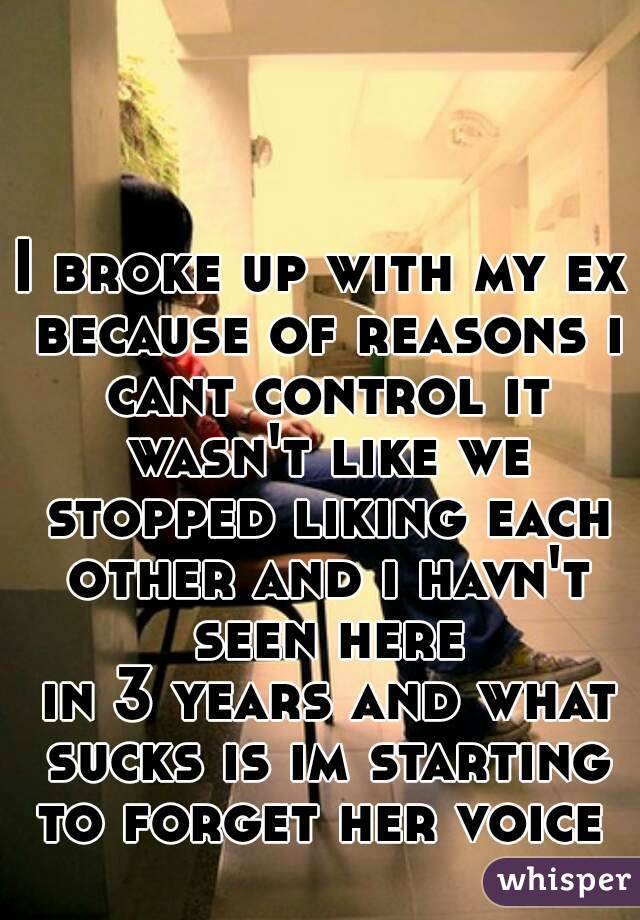 I broke up with my ex because of reasons i cant control it wasn't like we stopped liking each other and i havn't seen here
 in 3 years and what sucks is im starting to forget her voice 