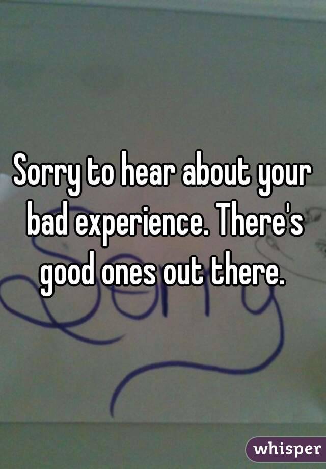 Sorry to hear about your bad experience. There's good ones out there. 