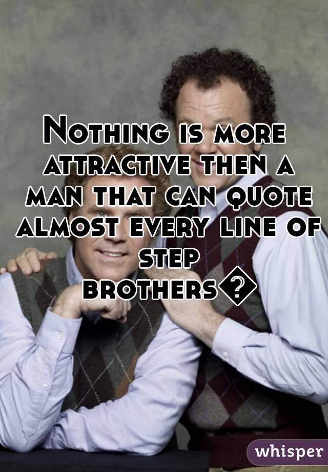 Nothing is more attractive then a man that can quote almost every line of step brothers😍