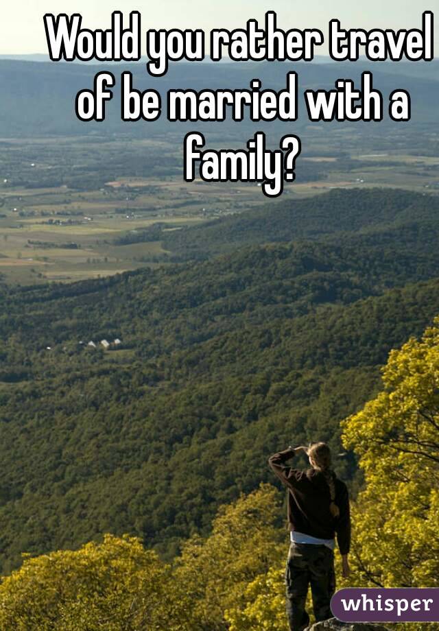 Would you rather travel of be married with a family?