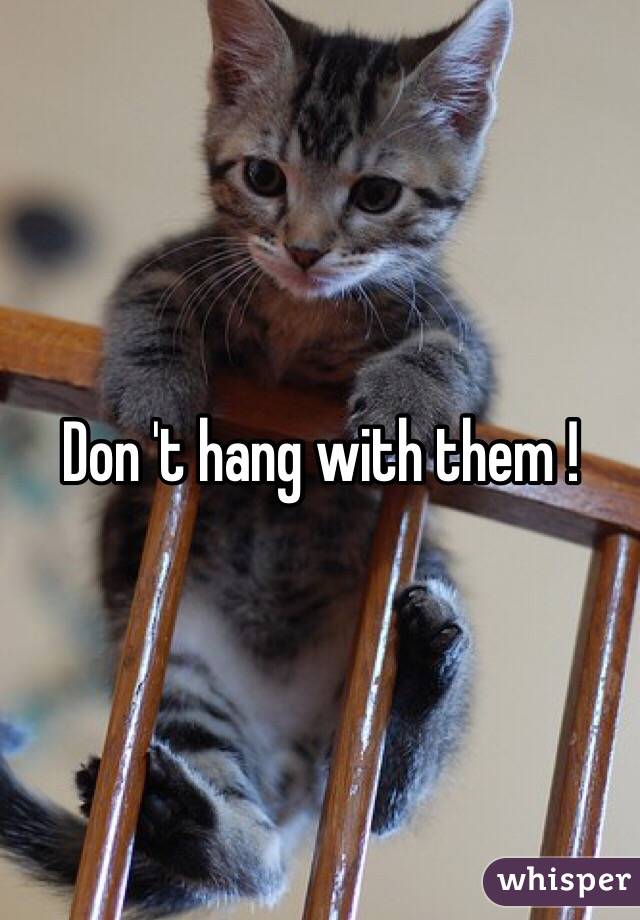 Don 't hang with them !
