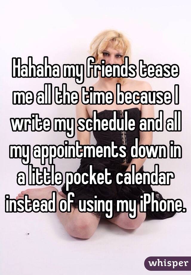 Hahaha my friends tease me all the time because I write my schedule and all my appointments down in a little pocket calendar instead of using my iPhone. 