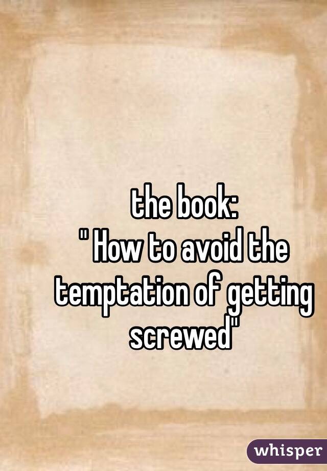 the book:
" How to avoid the temptation of getting screwed"