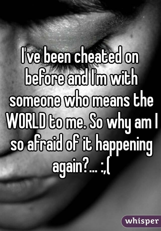 I've been cheated on before and I'm with someone who means the WORLD to me. So why am I so afraid of it happening again?... :,(
