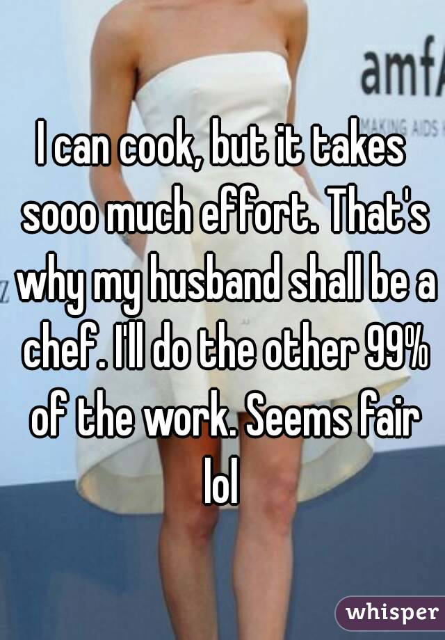 I can cook, but it takes sooo much effort. That's why my husband shall be a chef. I'll do the other 99% of the work. Seems fair lol 