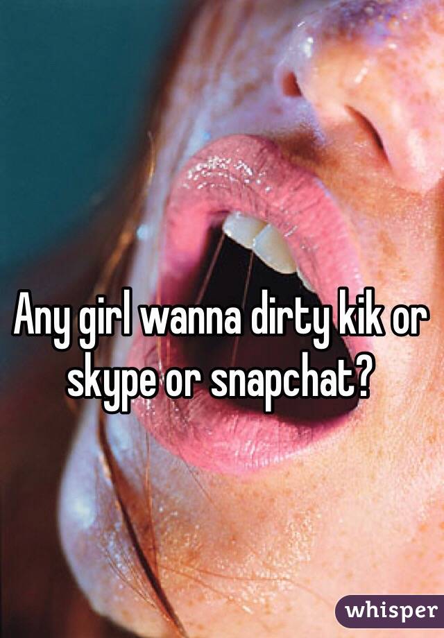 Any girl wanna dirty kik or skype or snapchat? 