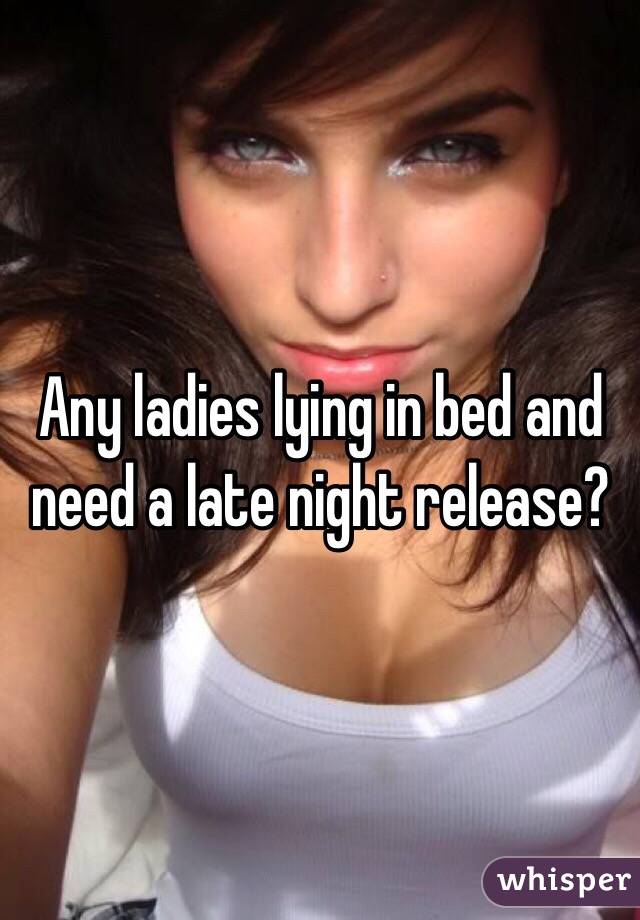 Any ladies lying in bed and need a late night release?