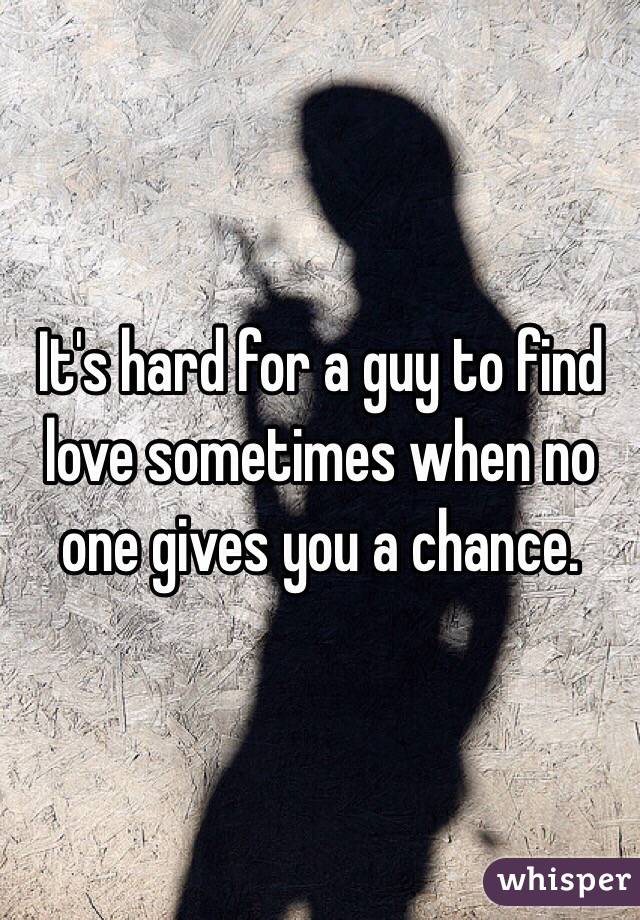 It's hard for a guy to find love sometimes when no one gives you a chance.