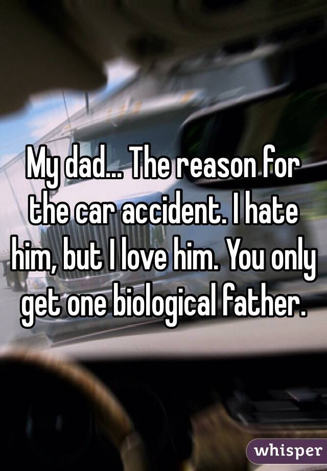 My dad... The reason for the car accident. I hate him, but I love him. You only get one biological father. 