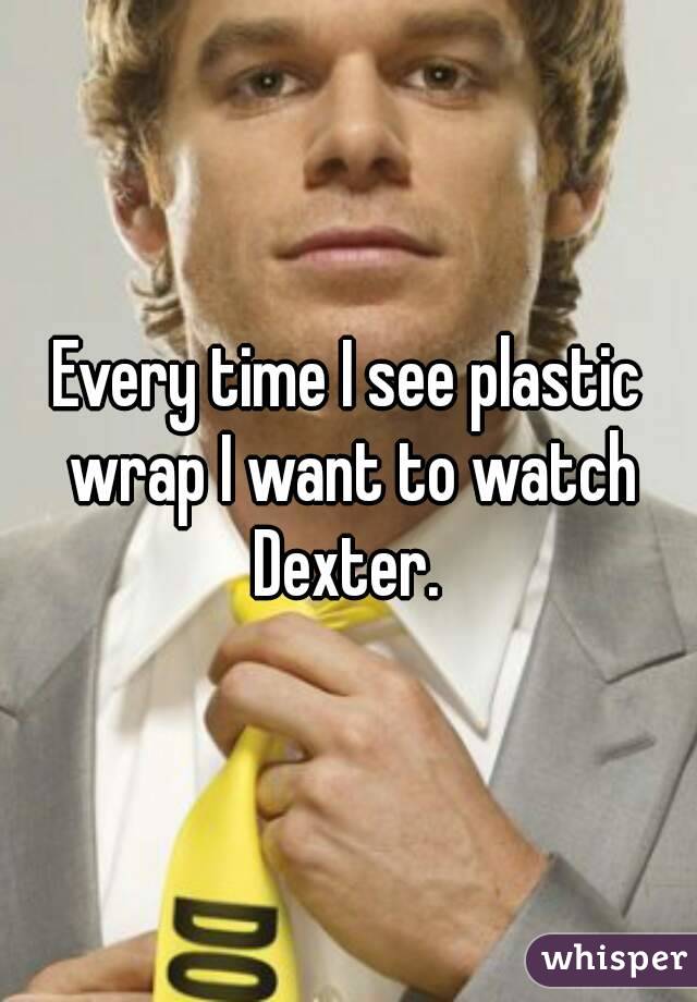 Every time I see plastic wrap I want to watch Dexter. 