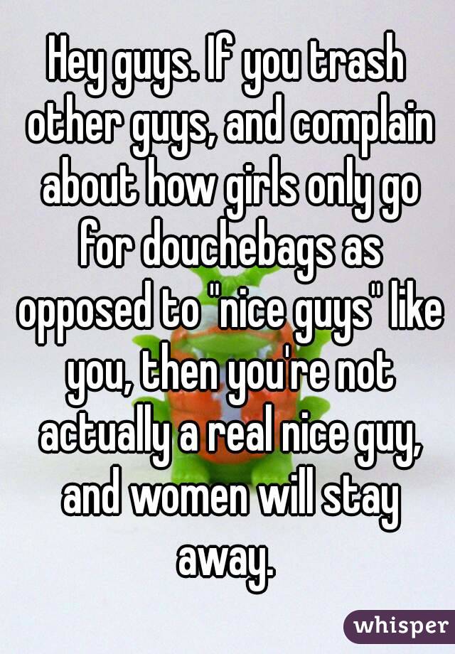 Hey guys. If you trash other guys, and complain about how girls only go for douchebags as opposed to "nice guys" like you, then you're not actually a real nice guy, and women will stay away. 