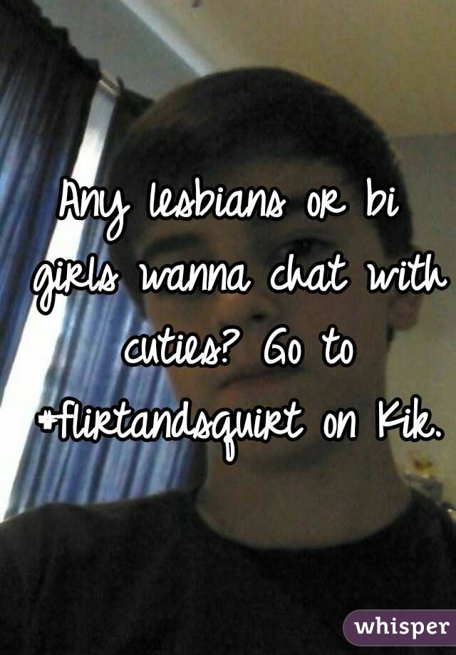 Any lesbians or bi girls wanna chat with cuties? Go to #flirtandsquirt on Kik.